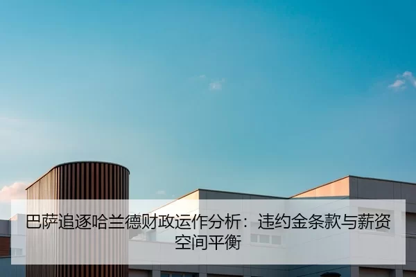 巴萨追逐哈兰德财政运作分析：违约金条款与薪资空间平衡